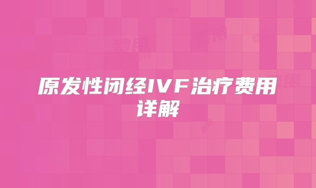 原发性闭经IVF治疗费用详解