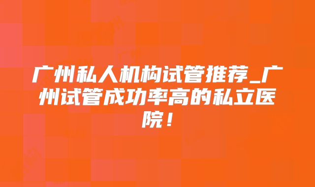 广州私人机构试管推荐_广州试管成功率高的私立医院！