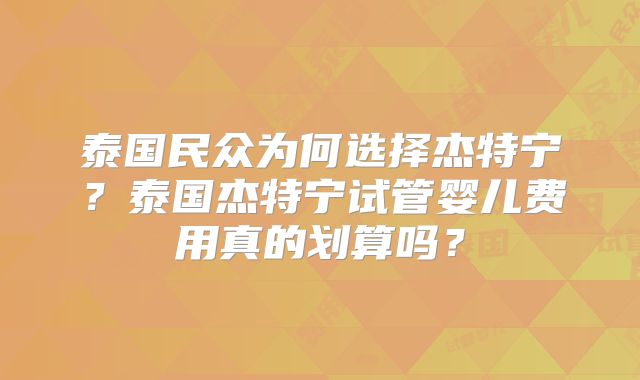 泰国民众为何选择杰特宁？泰国杰特宁试管婴儿费用真的划算吗？