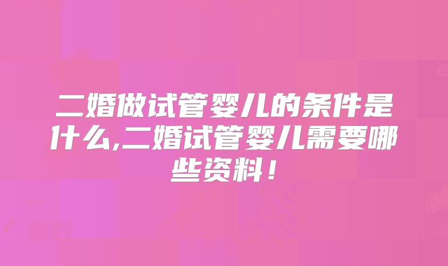 二婚做试管婴儿的条件是什么,二婚试管婴儿需要哪些资料！