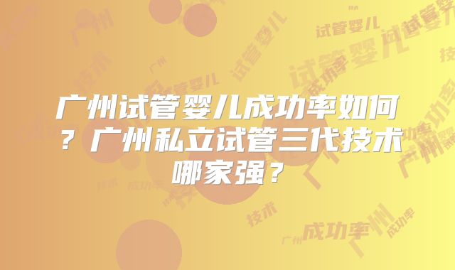 广州试管婴儿成功率如何?广州私立试管三代技术哪家强?