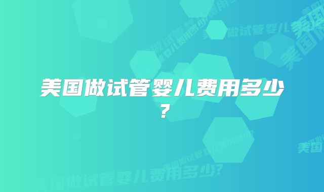 美国做试管婴儿费用多少？