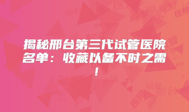 揭秘邢台第三代试管医院名单:收藏以备不时之需!