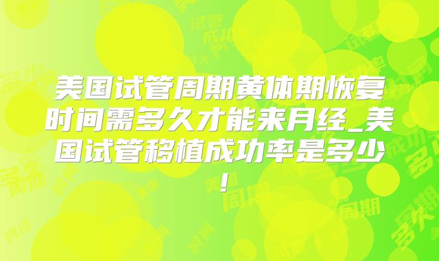 美国试管周期黄体期恢复时间需多久才能来月经_美国试管移植成功率是多少！