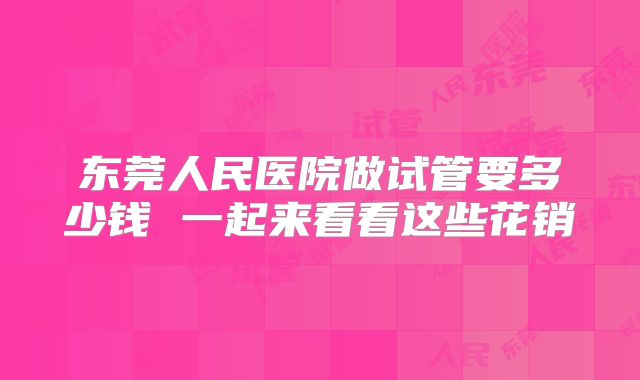 东莞人民医院做试管要多少钱 一起来看看这些花销