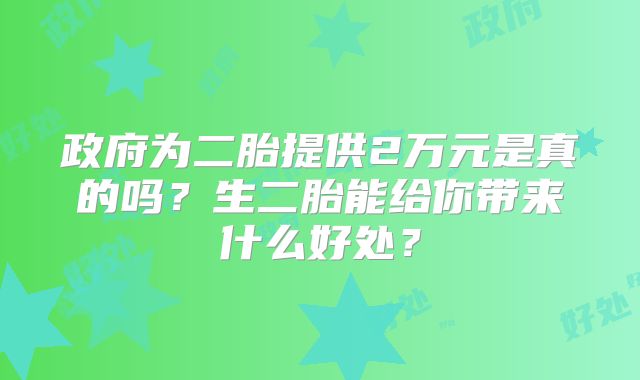 政府为二胎提供2万元是真的吗？生二胎能给你带来什么好处？