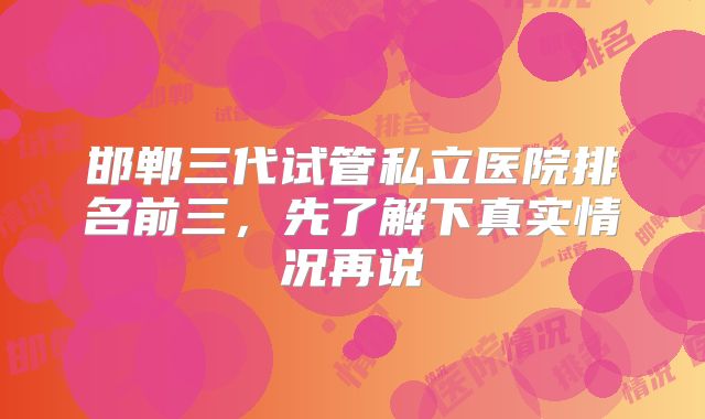 邯郸三代试管私立医院排名前三,先了解下真实情况再说