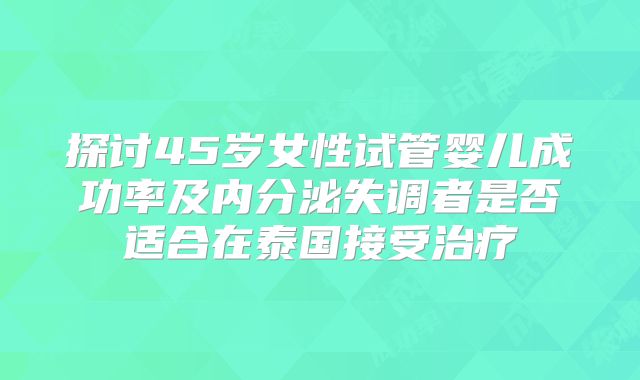 探讨45岁女性试管婴儿成功率及内分泌失调者是否适合在泰国接受治疗
