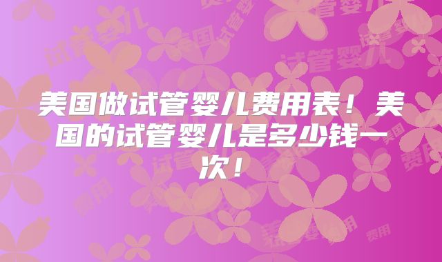 美国做试管婴儿费用表!美国的试管婴儿是多少钱一次!