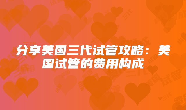 分享美国三代试管攻略:美国试管的费用构成