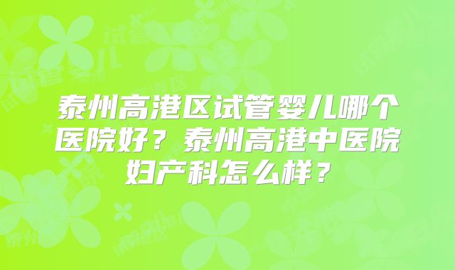 泰州高港区试管婴儿哪个医院好？泰州高港中医院妇产科怎么样？