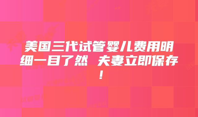 美国三代试管婴儿费用明细一目了然 夫妻立即保存!