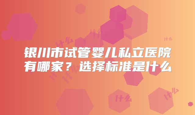 银川市试管婴儿私立医院有哪家？选择标准是什么