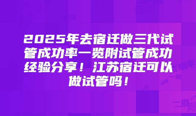 2025年去宿迁做三代试管成功率一览附试管成功经验分享！江苏宿迁可以做试管吗！