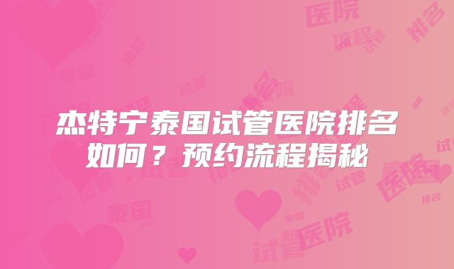杰特宁泰国试管医院排名如何？预约流程揭秘