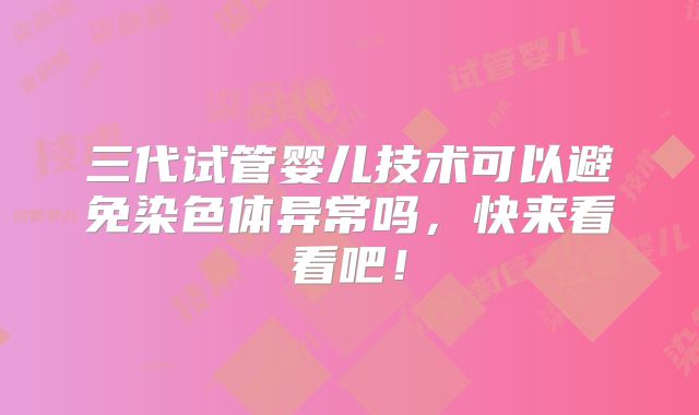三代试管婴儿技术可以避免染色体异常吗,快来看看吧!