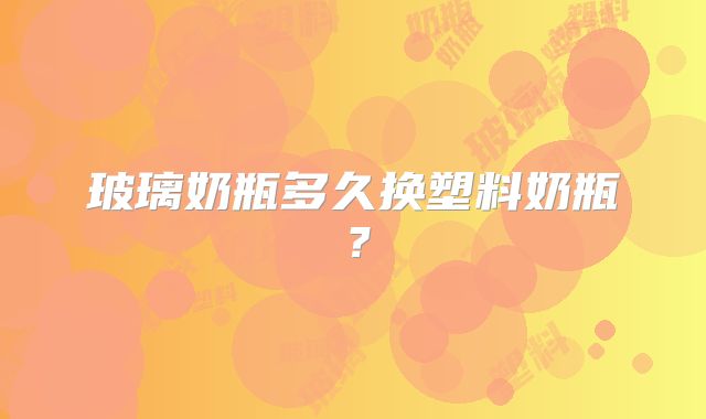 玻璃奶瓶多久换塑料奶瓶？