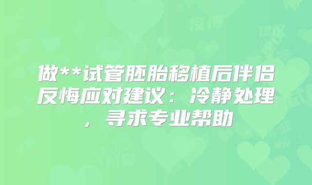做**试管胚胎移植后伴侣反悔应对建议：冷静处理，寻求专业帮助