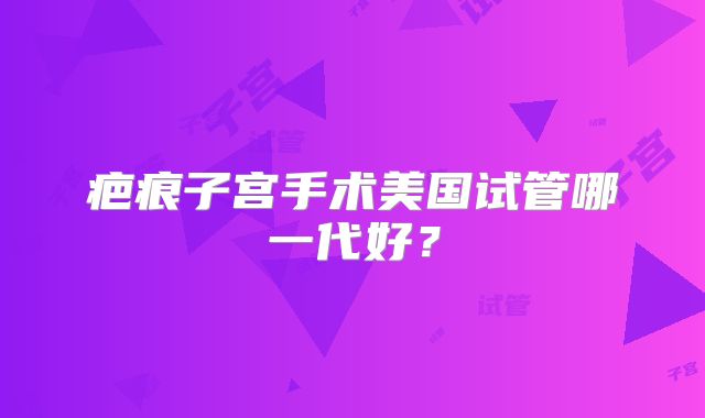 疤痕子宫手术美国试管哪一代好？