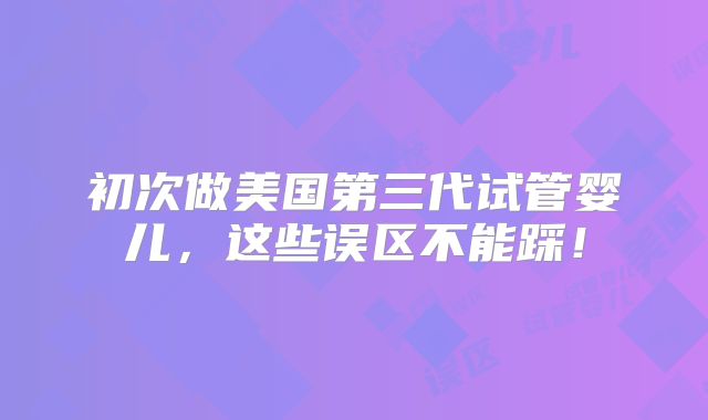 初次做美国第三代试管婴儿，这些误区不能踩！