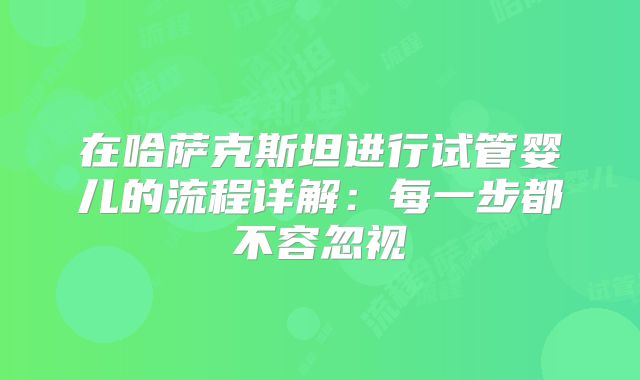 在哈萨克斯坦进行试管婴儿的流程详解：每一步都不容忽视