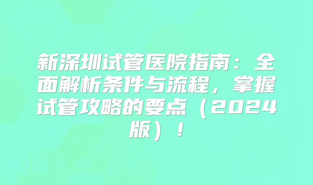新深圳试管医院指南：全面解析条件与流程，掌握试管攻略的要点（2024版）！