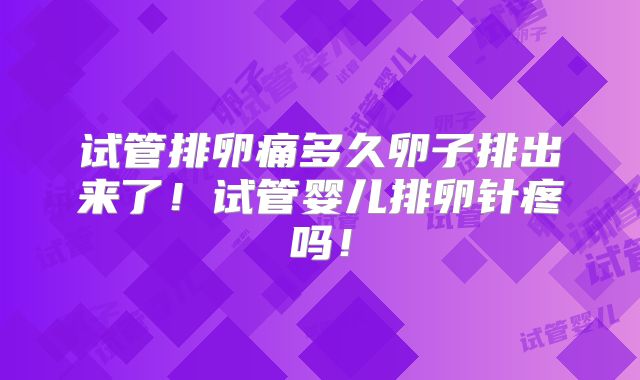 试管排卵痛多久卵子排出来了!试管婴儿排卵针疼吗!