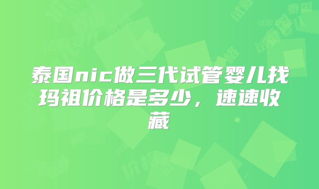 泰国nic做三代试管婴儿找玛祖价格是多少，速速收藏