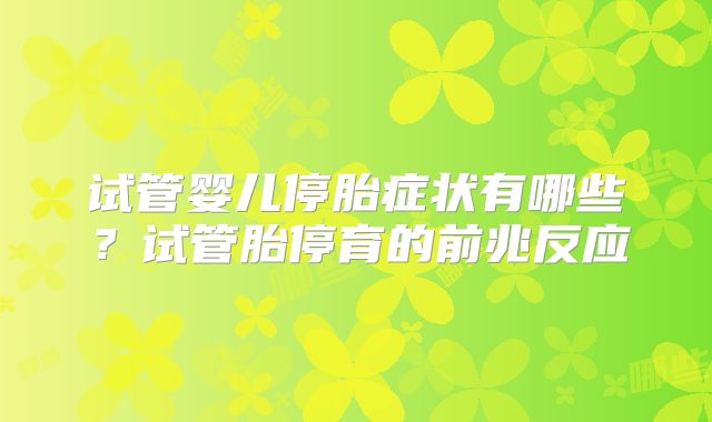 试管婴儿停胎症状有哪些？试管胎停育的前兆反应