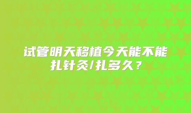 试管明天移植今天能不能扎针灸/扎多久？