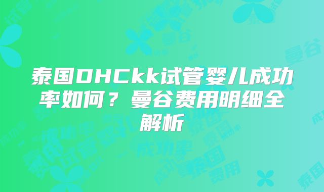 泰国DHCkk试管婴儿成功率如何?曼谷费用明细全解析