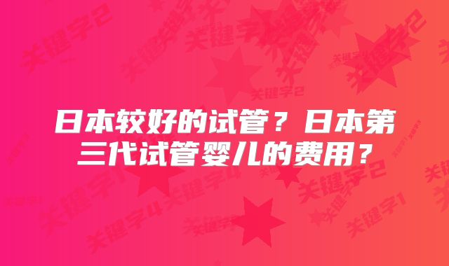 日本较好的试管?日本第三代试管婴儿的费用?