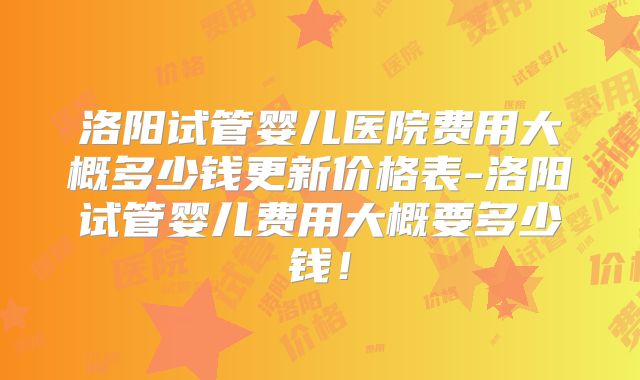 洛阳试管婴儿医院费用大概多少钱更新价格表-洛阳试管婴儿费用大概要多少钱!