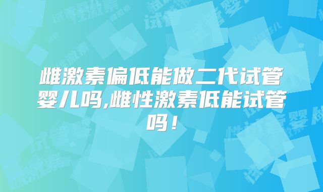 雌激素偏低能做二代试管婴儿吗,雌性激素低能试管吗！