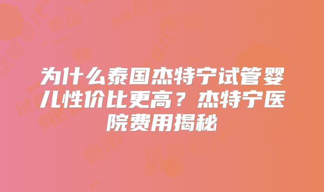 为什么泰国杰特宁试管婴儿性价比更高？杰特宁医院费用揭秘