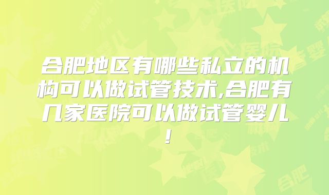 合肥地区有哪些私立的机构可以做试管技术,合肥有几家医院可以做试管婴儿！