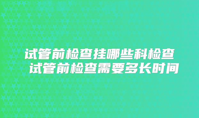 试管前检查挂哪些科检查 试管前检查需要多长时间