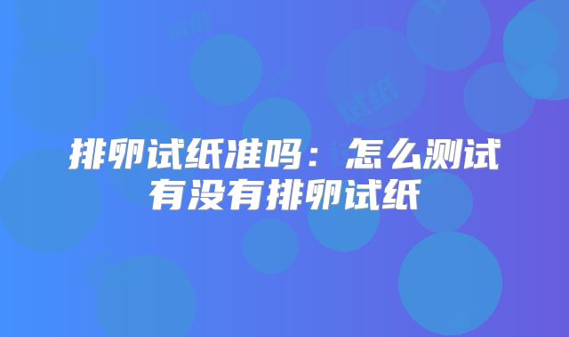 排卵试纸准吗:怎么测试有没有排卵试纸