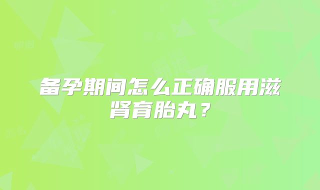 备孕期间怎么正确服用滋肾育胎丸？