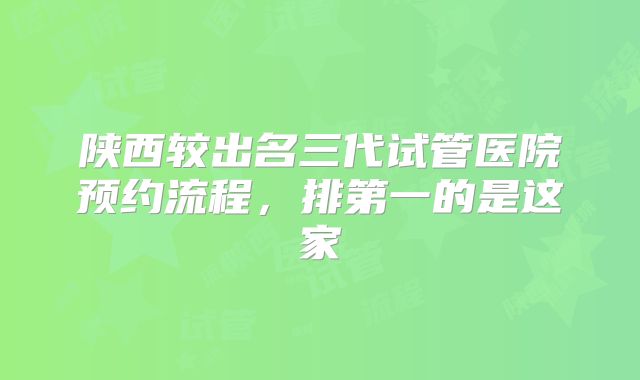 陕西较出名三代试管医院预约流程，排第一的是这家