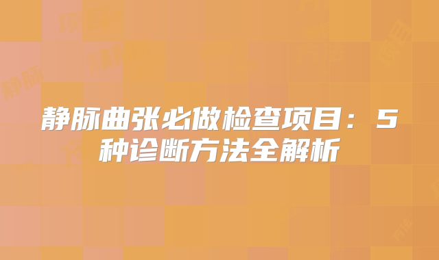 静脉曲张必做检查项目:5种诊断方法全解析