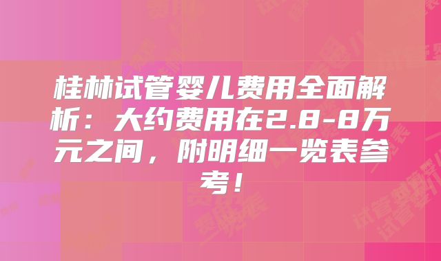 桂林试管婴儿费用全面解析:大约费用在2.8-8万元之间,附明细一览表参考!