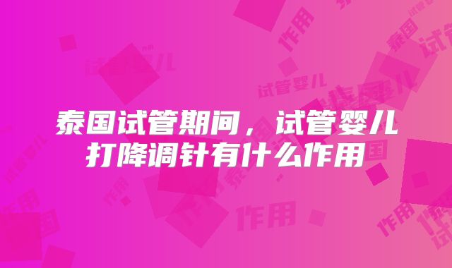 泰国试管期间，试管婴儿打降调针有什么作用