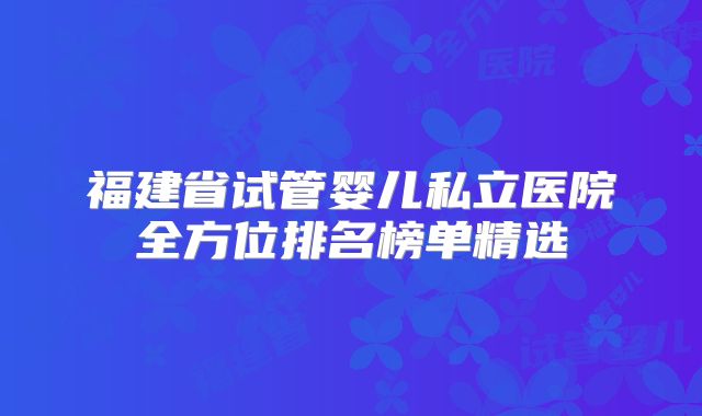 福建省试管婴儿私立医院全方位排名榜单精选