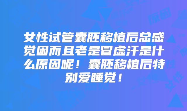 女性试管囊胚移植后总感觉困而且老是冒虚汗是什么原因呢！囊胚移植后特别爱睡觉！