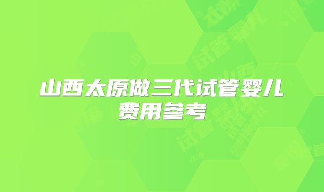 山西太原做三代试管婴儿费用参考