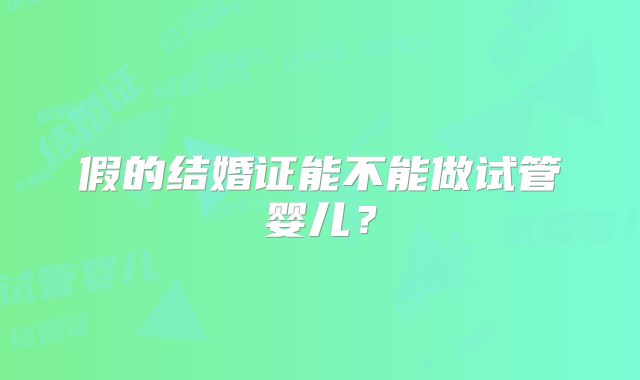假的结婚证能不能做试管婴儿？