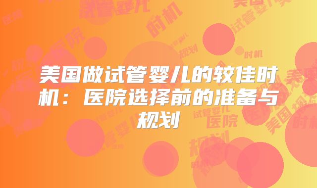 美国做试管婴儿的较佳时机:医院选择前的准备与规划
