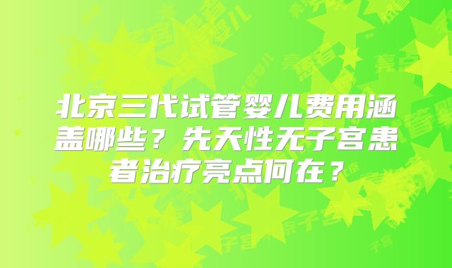北京三代试管婴儿费用涵盖哪些?先天性无子宫患者治疗亮点何在?