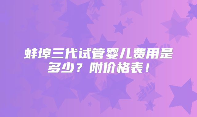 蚌埠三代试管婴儿费用是多少？附价格表！